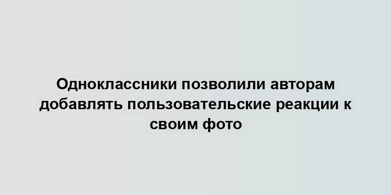 Одноклассники позволили авторам добавлять пользовательские реакции к своим фото