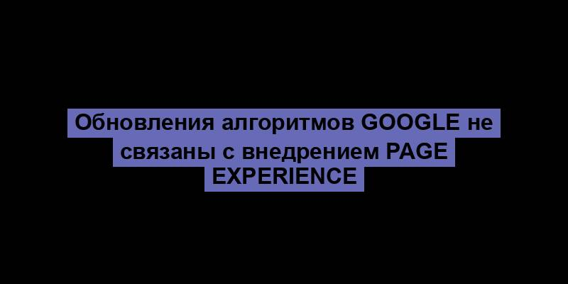 Обновления алгоритмов Google не связаны с внедрением Page Experience