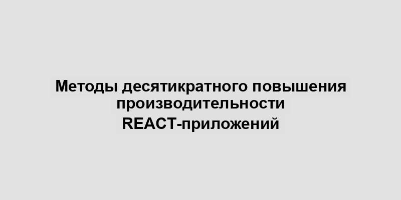 Методы десятикратного повышения производительности React-приложений