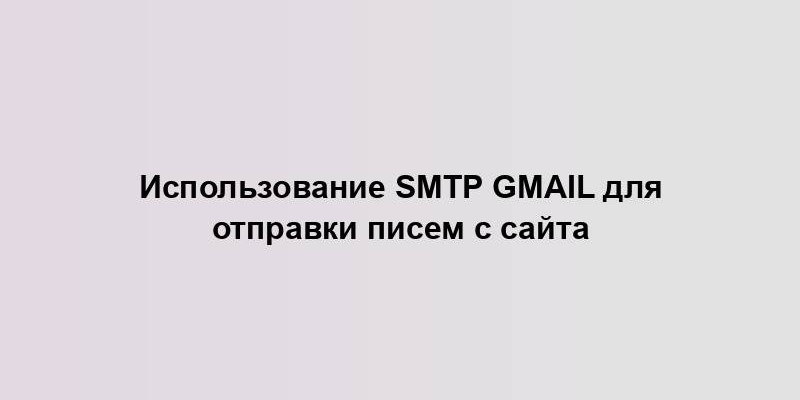 Использование SMTP Gmail для отправки писем с сайта