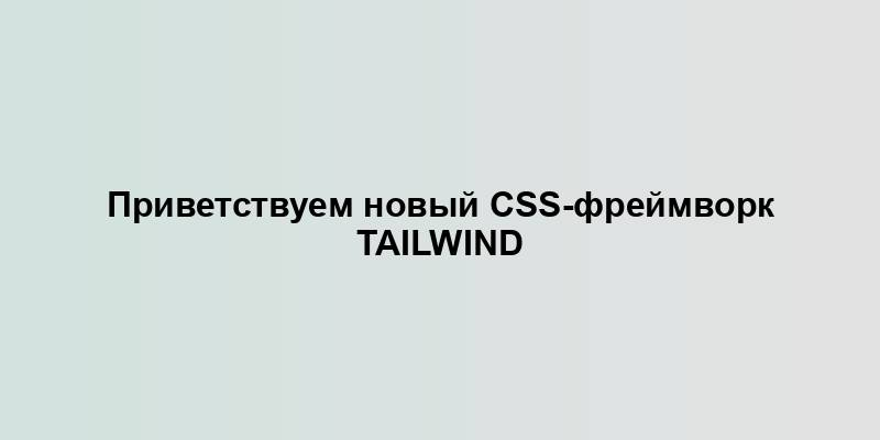 Приветствуем новый CSS-фреймворк Tailwind