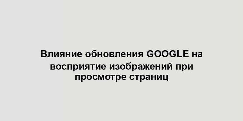 Влияние обновления Google на восприятие изображений при просмотре страниц