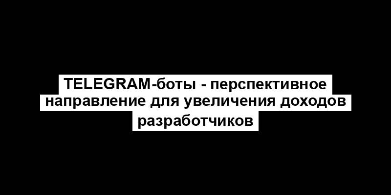 Telegram-боты - перспективное направление для увеличения доходов разработчиков