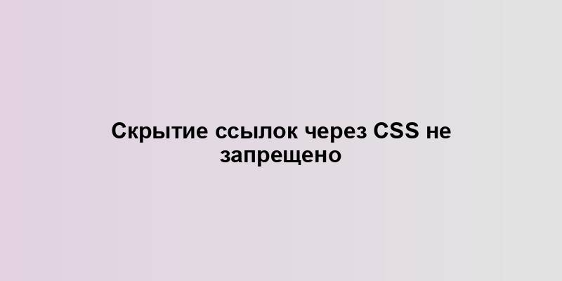 Скрытие ссылок через CSS не запрещено