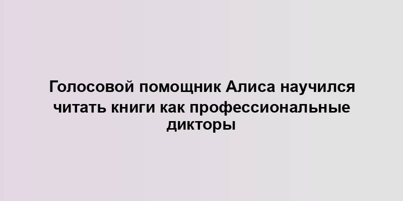 Голосовой помощник Алиса научился читать книги как профессиональные дикторы