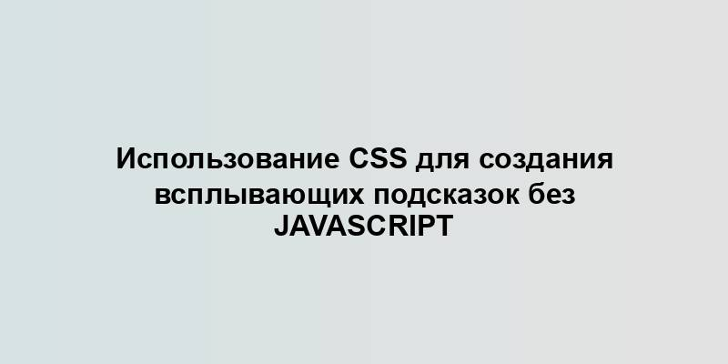 Использование CSS для создания всплывающих подсказок без JavaScript