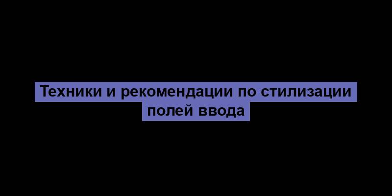 Техники и рекомендации по стилизации полей ввода