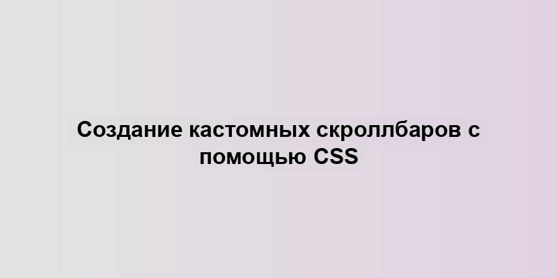 Создание кастомных скроллбаров с помощью CSS