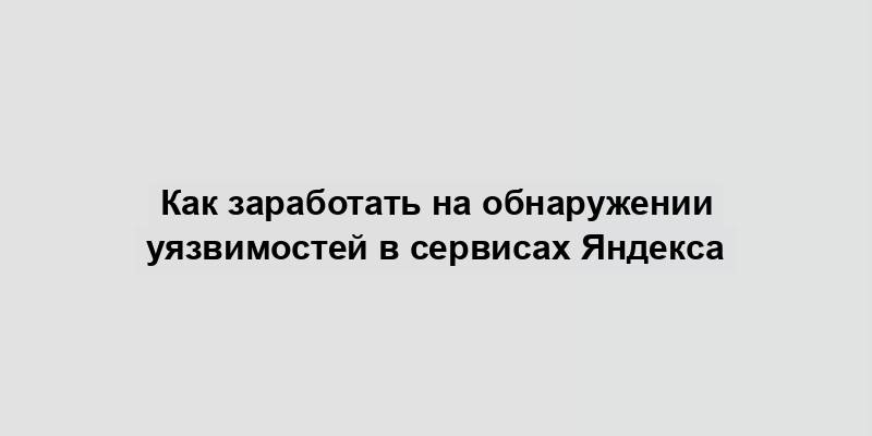 Как заработать на обнаружении уязвимостей в сервисах Яндекса