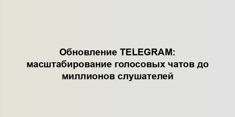 Обновление Telegram: масштабирование голосовых чатов до миллионов слушателей