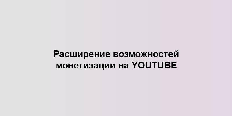 Расширение возможностей монетизации на YouTube