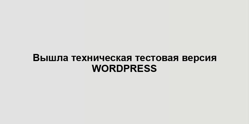 Вышла техническая тестовая версия WordPress