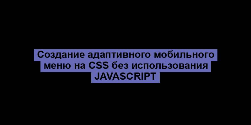 Создание адаптивного мобильного меню на CSS без использования JavaScript