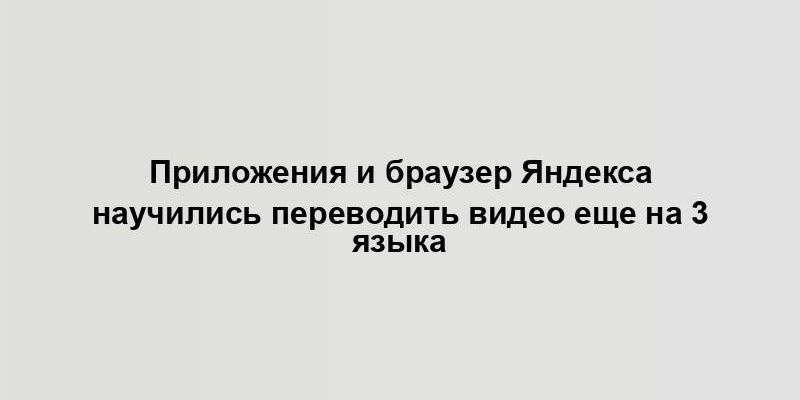 Приложения и браузер Яндекса научились переводить видео еще на 3 языка