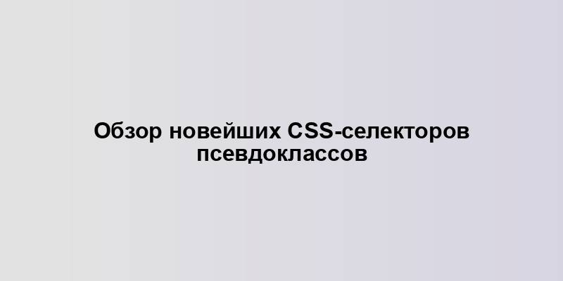 Обзор новейших CSS-селекторов псевдоклассов