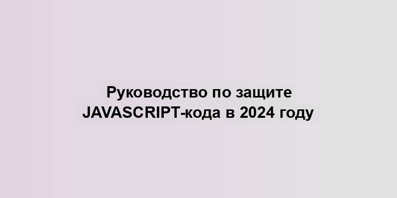 Руководство по защите JavaScript-кода в 2024 году