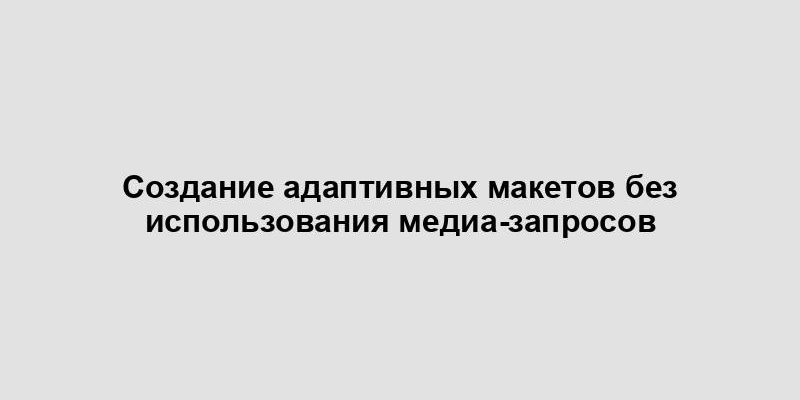 Создание адаптивных макетов без использования медиа-запросов