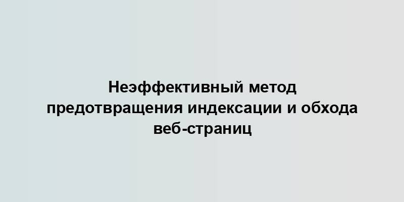 Неэффективный метод предотвращения индексации и обхода веб-страниц