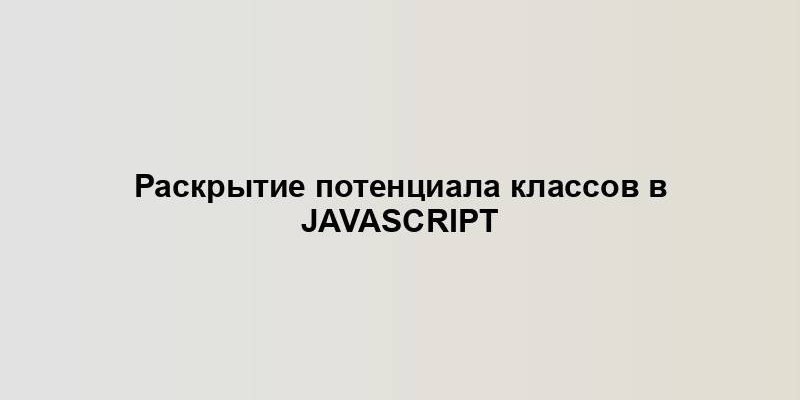 Раскрытие потенциала классов в JavaScript