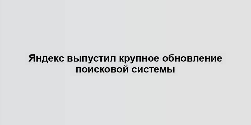 Яндекс выпустил крупное обновление поисковой системы