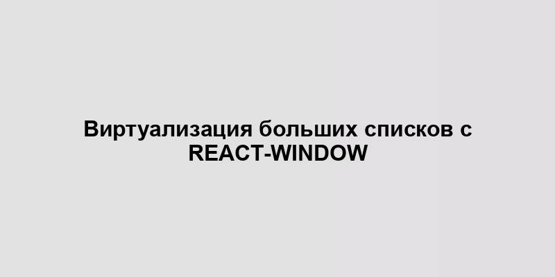 Виртуализация больших списков с react-window