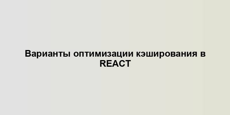 Варианты оптимизации кэширования в React