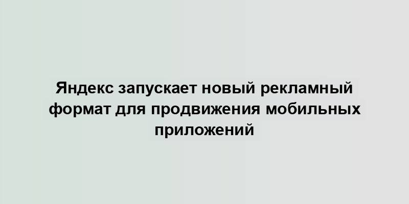 Яндекс запускает новый рекламный формат для продвижения мобильных приложений