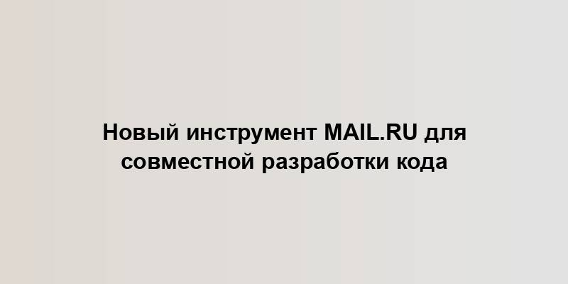 Новый инструмент Mail.ru для совместной разработки кода