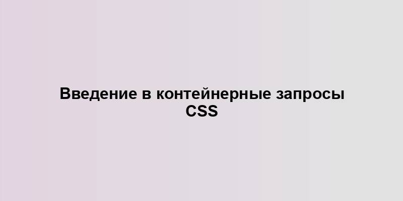 Введение в контейнерные запросы CSS