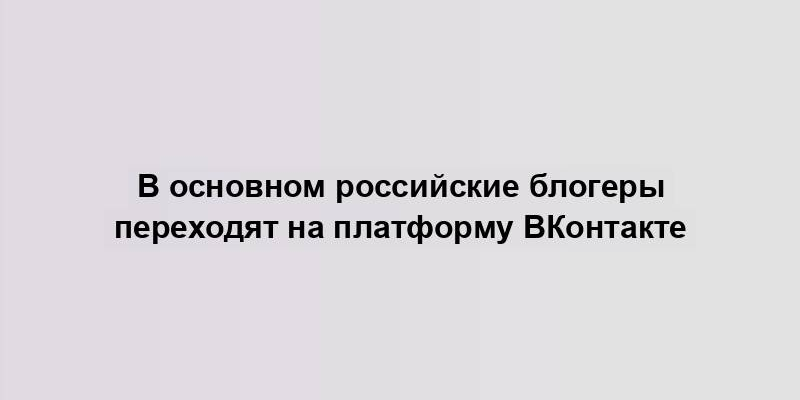 В основном российские блогеры переходят на платформу ВКонтакте