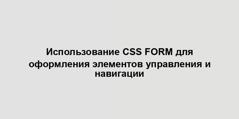 Использование CSS form для оформления элементов управления и навигации