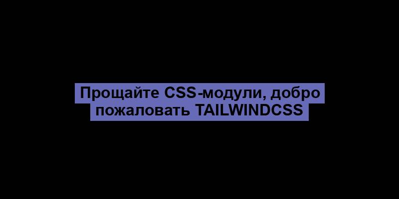 Прощайте CSS-модули, добро пожаловать TailwindCSS