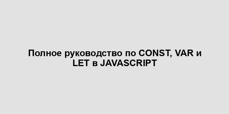 Полное руководство по const, var и let в JavaScript