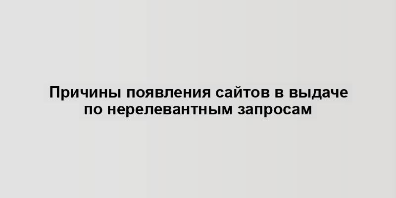 Причины появления сайтов в выдаче по нерелевантным запросам