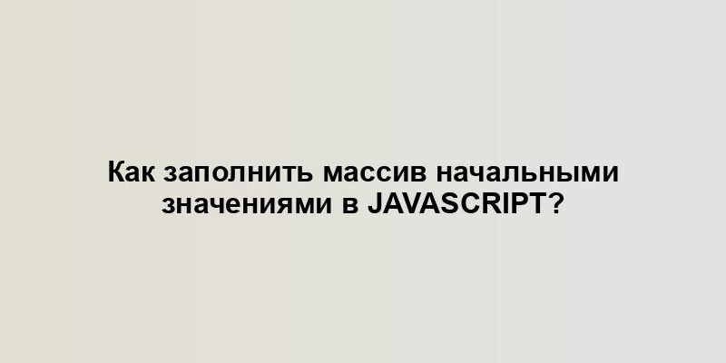 Как заполнить массив начальными значениями в JavaScript?