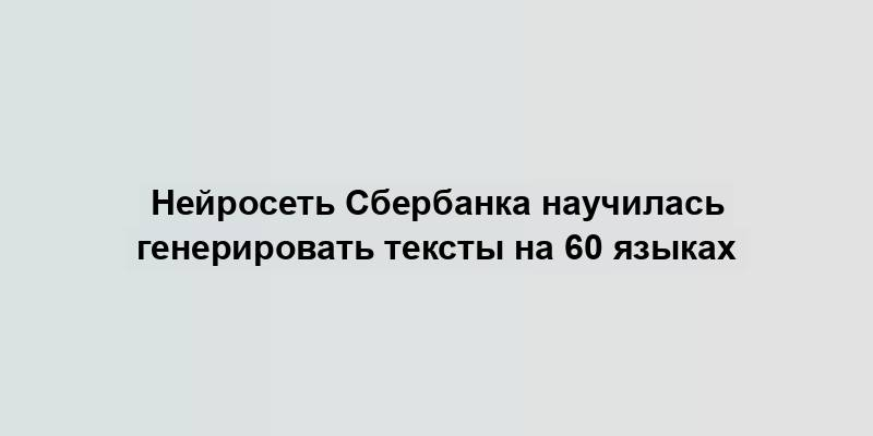 Нейросеть Сбербанка научилась генерировать тексты на 60 языках