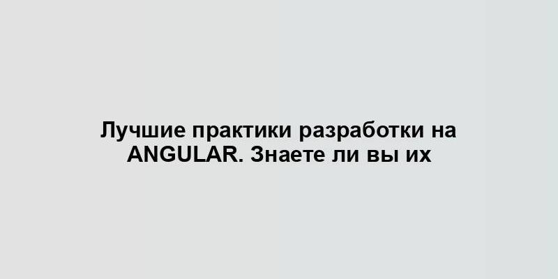 Лучшие практики разработки на Angular. Знаете ли вы их