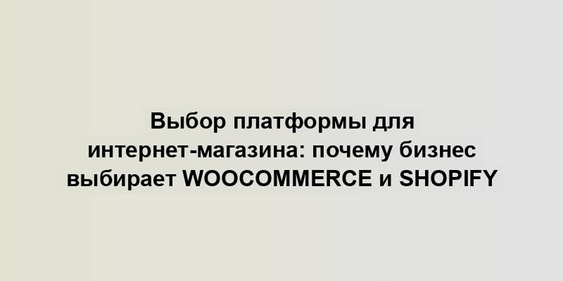 Выбор платформы для интернет-магазина: почему бизнес выбирает WooCommerce и Shopify