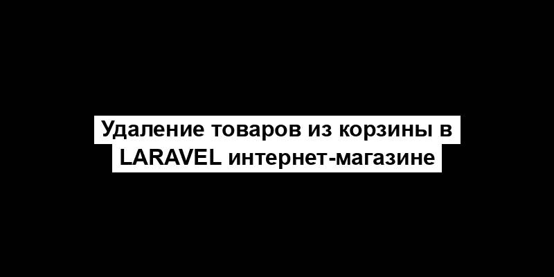 Удаление товаров из корзины в Laravel интернет-магазине