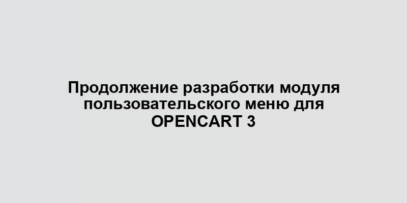 Продолжение разработки модуля пользовательского меню для OpenCart 3