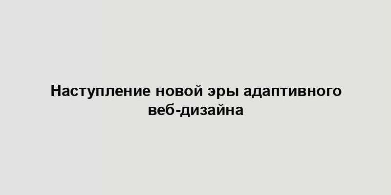 Наступление новой эры адаптивного веб-дизайна