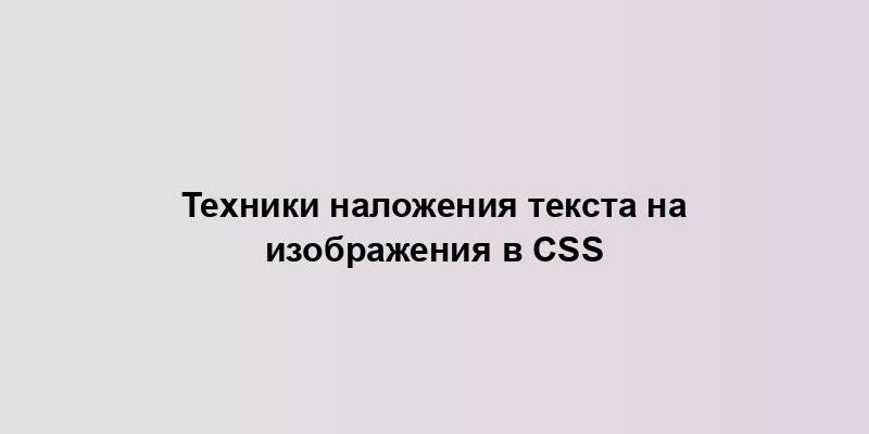 Техники наложения текста на изображения в CSS