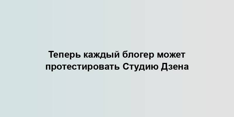 Теперь каждый блогер может протестировать Студию Дзена