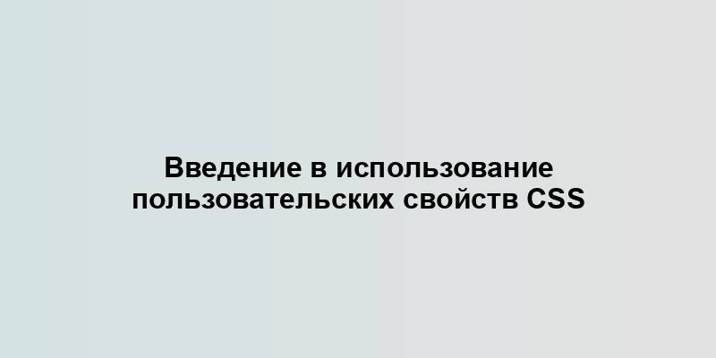 Введение в использование пользовательских свойств CSS