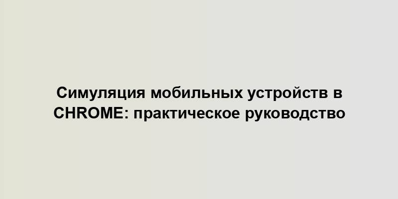 Симуляция мобильных устройств в Chrome: практическое руководство