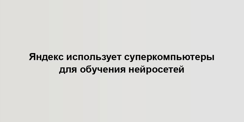 Яндекс использует суперкомпьютеры для обучения нейросетей