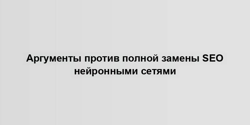 Аргументы против полной замены SEO нейронными сетями