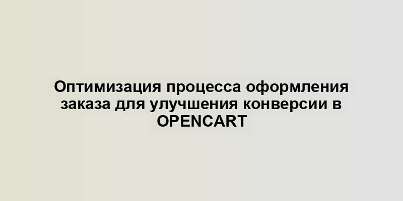 Оптимизация процесса оформления заказа для улучшения конверсии в OpenCart