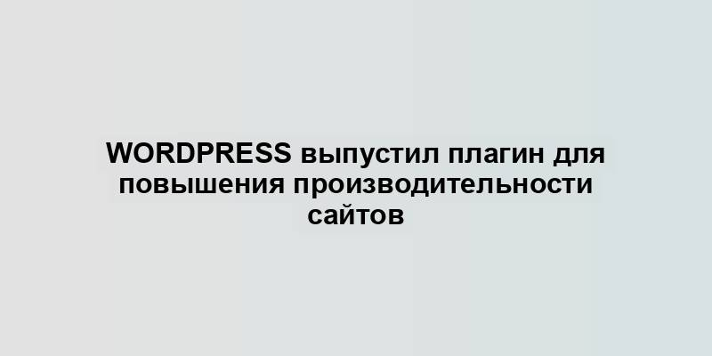 WordPress выпустил плагин для повышения производительности сайтов