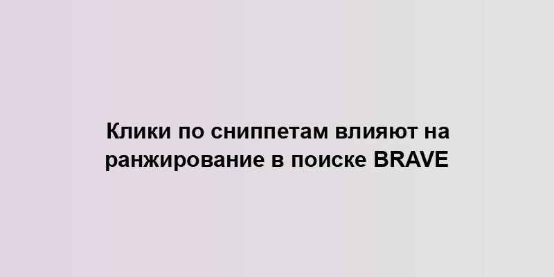 Клики по сниппетам влияют на ранжирование в поиске Brave